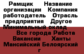 Рамщик 3 › Название организации ­ Компания-работодатель › Отрасль предприятия ­ Другое › Минимальный оклад ­ 15 000 - Все города Работа » Вакансии   . Ханты-Мансийский,Белоярский г.